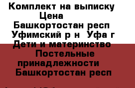 Комплект на выписку › Цена ­ 900 - Башкортостан респ., Уфимский р-н, Уфа г. Дети и материнство » Постельные принадлежности   . Башкортостан респ.